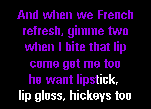 And when we French
refresh, gimme two
when I bite that lip

come get me too
he want lipstick,
lip gloss, hickeys too