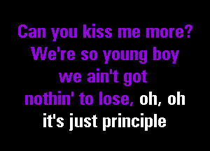 Can you kiss me more?
We're so young boy

we ain't got
nothin' to lose, oh, oh
it's just principle
