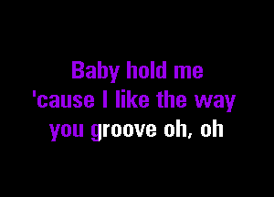 Baby hold me

'cause I like the way
you groove oh, oh
