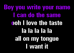Boy you write your name
I can do the same
ooh I love the taste

la la la la la
all on my tongue
I want it