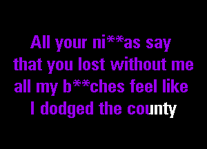 All your niWas say
that you lost without me
all my thhes feel like

I dodged the county