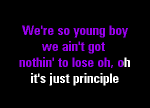 We're so young boy
we ain't got

nothin' to lose oh. oh
it's just principle