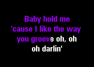 Baby hold me
'cause I like the way

you groove oh, oh
oh darlin'