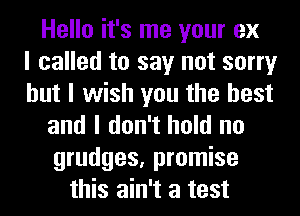 Hello it's me your ex
I called to say not sorry
but I wish you the best
and I don't hold no
grudges, promise
this ain't a test