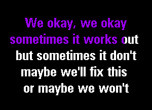 We okay, we okay
sometimes it works out
but sometimes it don't

maybe we'll fix this

or maybe we won't
