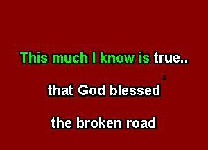 This much I know is true..

that God blessed

the broken road