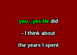 you...yes He did

. - I think about

the years I spent