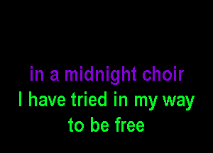 in a midnight choir

I have tried in my way
to be free