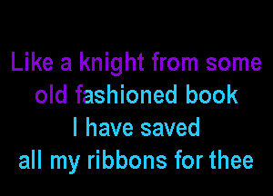 Like a knight from some
old fashioned book

I have saved
all my ribbons for thee