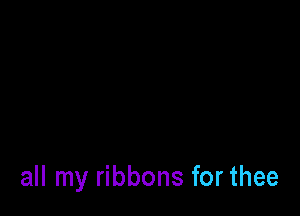 all my ribbons for thee