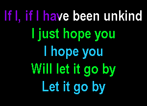 If I, ifl have been unkind
ljust hope you
I hope you

Will let it go by
Let it go by