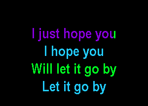 ljust hope you
I hope you

Will let it go by
Let it go by
