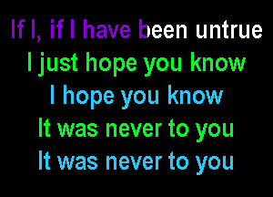 If I, ifl have been untrue
ljust hope you know
I hope you know

It was never to you
It was never to you