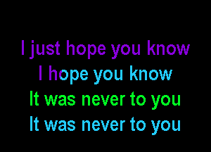 ljust hope you know
I hope you know

It was never to you
It was never to you