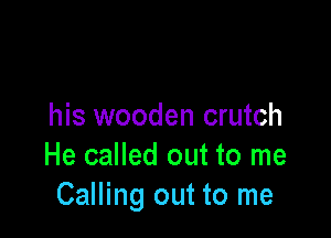 his wooden crutch

He called out to me
Calling out to me