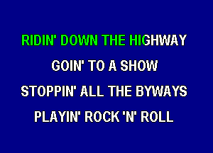 RIDIN' DOWN THE HIGHWAY
GOIN' TO A SHOW
STOPPIN' ALL THE BYWAYS
PLAYIN' ROCK 'N' ROLL