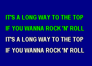 IT'S A LONG WAY TO THE TOP
IF YOU WANNA ROCK 'N' ROLL
IT'S A LONG WAY TO THE TOP
IF YOU WANNA ROCK 'N' ROLL