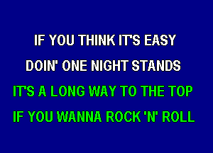 IF YOU THINK IT'S EASY
DOIN' ONE NIGHT STANDS
IT'S A LONG WAY TO THE TOP
IF YOU WANNA ROCK 'N' ROLL