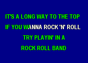 IT'S A LONG WAY TO THE TOP
IF YOU WANNA ROCK 'N' ROLL
TRY PLAYIN' IN A
ROCK ROLL BAND