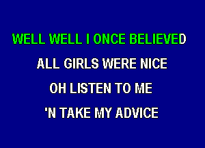 WELL WELL I ONCE BELIEVED
ALL GIRLS WERE NICE
0H LISTEN TO ME
'N TAKE MY ADVICE