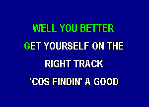WELL YOU BETTER
GET YOURSELF ON THE

RIGHT TRACK
'COS FINDIN' A GOOD