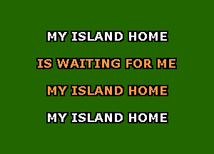 MY ISLAND HOME
IS WAITING FOR ME

MY ISLAND HOME

MY ISLAND HOME