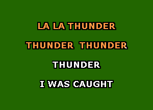 LA LA THUNDER

THUNDER THUNDER

THUNDER

I WAS CAUGHT