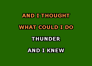 AND I THOUGHT

WHAT COULD I DO

THUNDER

AND I KNEW