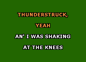 THUNDERSTRUCK,

YEAH
AN' I WAS SHAKING

AT THE KNEES