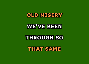 OLD MISERY

WE'VE BEEN

THROUGH SO

THAT SAME