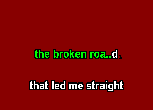 the broken roa..d

that led me straight