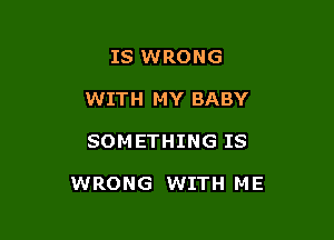 IS WRONG
WITH MY BABY

SOMETHING IS

WRONG WITH ME