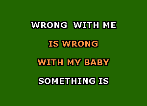WRONG WITH ME

IS WRONG
WITH MY BABY

SOMETHING IS
