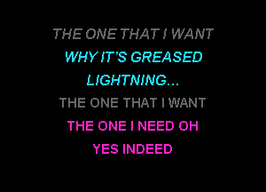 THE ONE THAT! WANT
WHYITS GREASED
LIGHTNING...

THE ONE THAT I WANT
THE ONE I NEED 0H
YES INDEED