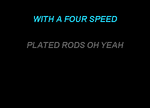 WITH A FOUR SPEED

PLATED RODS OH YEAH
