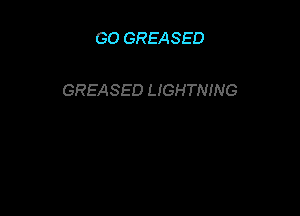GO GREASED

GREASED LIGHTNING