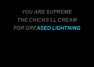 YOU ARE SUPREME
THE CHICKSU. CREAM
FOR GREASED LIGHTNING