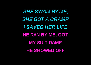 SHE SWAM BY ME,
SHE GOTA CRAMP
ISAVED HER LIFE

HE RAN BY ME, GOT
MY SUIT DAMP
HE SHOWED OFF