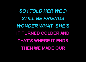 SO I TOLD HER WE'D
STILL BE FRIENDS

WONDER WHAT SHE'S
IT TURNED COLDER AND

THAT'S WHERE IT ENDS
THEN WE MADE OUR

g