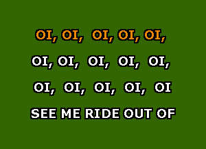01, 01, 01, 01, 01,
01, 01, 01, 01, 01,

01, 01, 01, 01, 01

SEE ME RIDE OUT OF