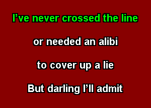 We never crossed the line
or needed an alibi

to cover up a lie

But darling PII admit