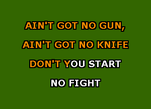 AIN'T GOT N0 GUN,

AIN'T GOT N0 KNIFE
DON'T YOU START
N0 FIGHT