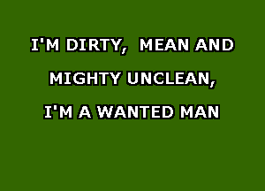 I'M DIRTY, MEAN AND

MIGHTY UNCLEAN,
I'M A WANTED MAN