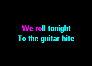 We roll tonight

To the guitar hite