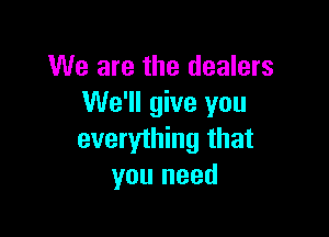 We are the dealers
We'll give you

everything that
you need