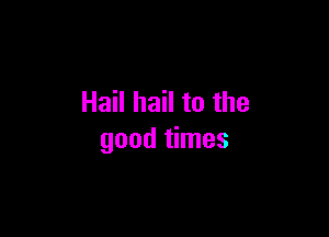 Hail hail to the

good times