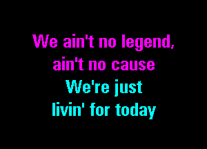 We ain't no legend,
ain't no cause

We're just
Iivin' for today