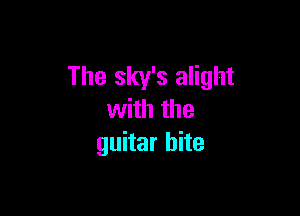 The sky's alight

with the
guitar bite