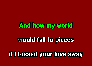 And how my world

would fall to pieces

if I tossed your love away