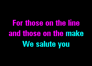 For those on the line

and those on the make
We salute you